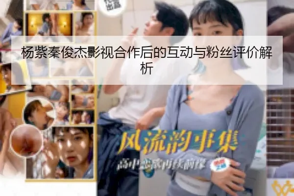 杨紫秦俊杰影视合作后的互动与粉丝评价解析